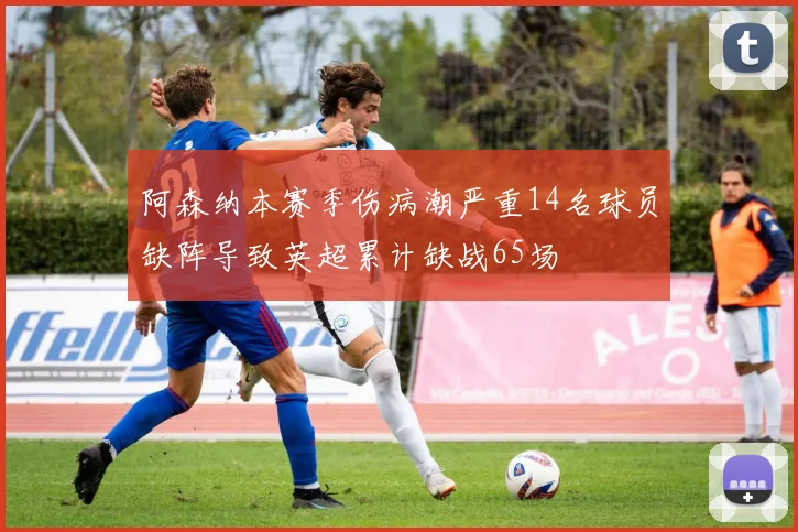 阿森纳本赛季伤病潮严重14名球员缺阵导致英超累计缺战65场