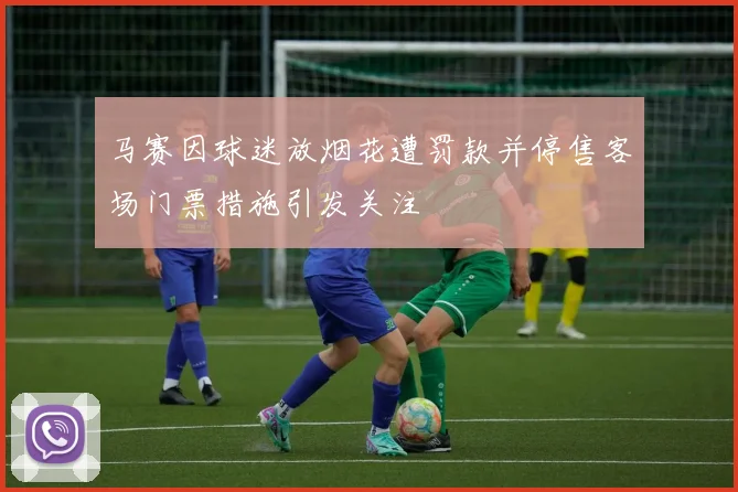 马赛因球迷放烟花遭罚款并停售客场门票措施引发关注