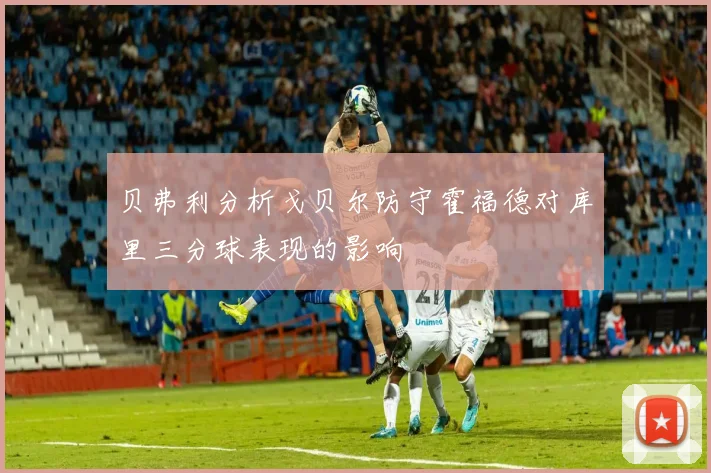 贝弗利分析戈贝尔防守霍福德对库里三分球表现的影响