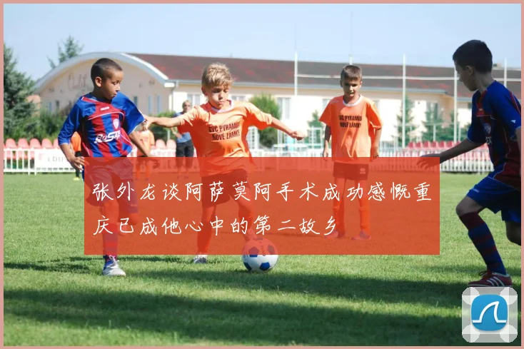 张外龙谈阿萨莫阿手术成功感慨重庆已成他心中的第二故乡