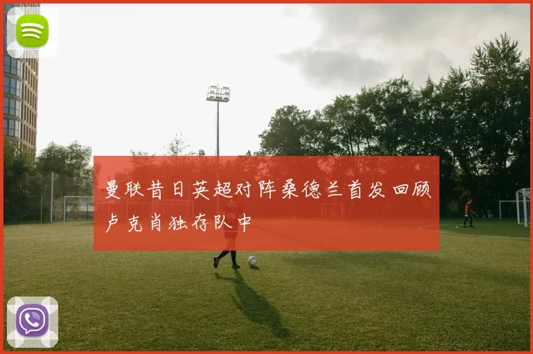 曼联昔日英超对阵桑德兰首发回顾卢克肖独存队中