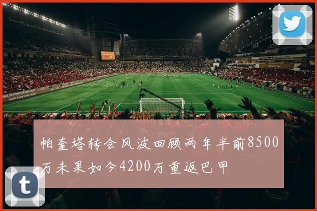 帕奎塔转会风波回顾两年半前8500万未果如今4200万重返巴甲