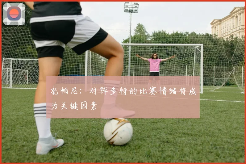 孔帕尼：对阵多特的比赛情绪将成为关键因素