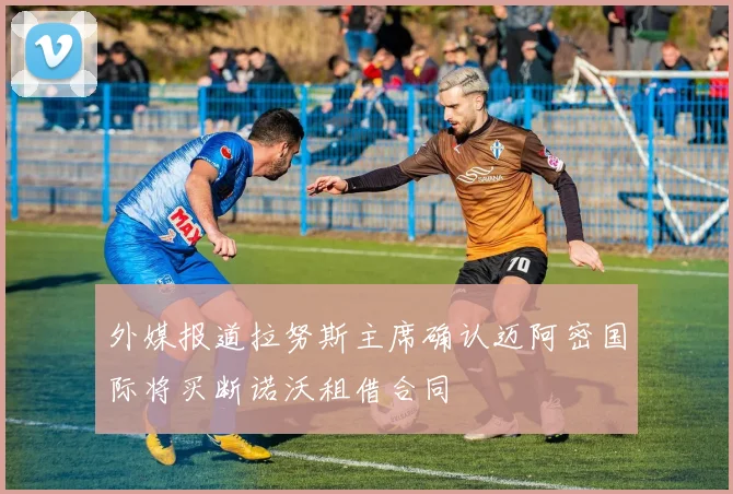 外媒报道拉努斯主席确认迈阿密国际将买断诺沃租借合同
