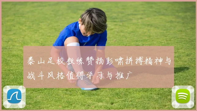 泰山足校教练赞扬彭啸拼搏精神与战斗风格值得学习与推广