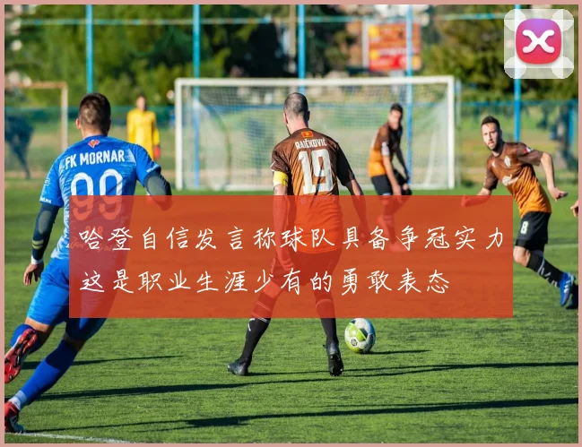 哈登自信发言称球队具备争冠实力这是职业生涯少有的勇敢表态