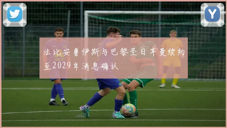 法比安鲁伊斯与巴黎圣日耳曼续约至2029年消息确认