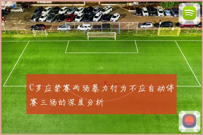 C罗应禁赛两场暴力行为不应自动停赛三场的深度分析