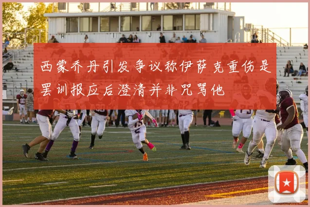 西蒙乔丹引发争议称伊萨克重伤是罢训报应后澄清并非咒骂他