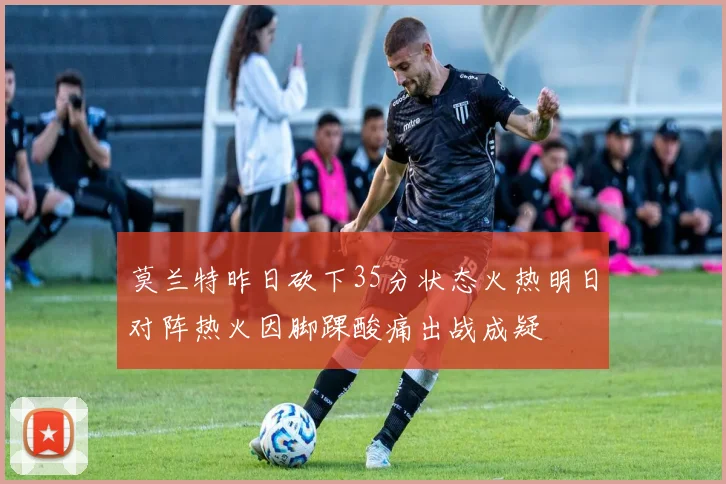莫兰特昨日砍下35分状态火热明日对阵热火因脚踝酸痛出战成疑
