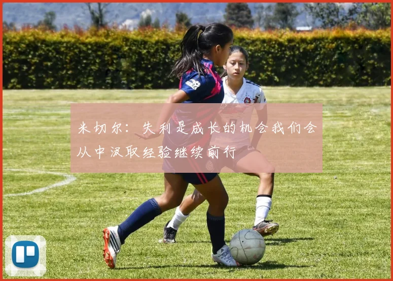 米切尔：失利是成长的机会我们会从中汲取经验继续前行