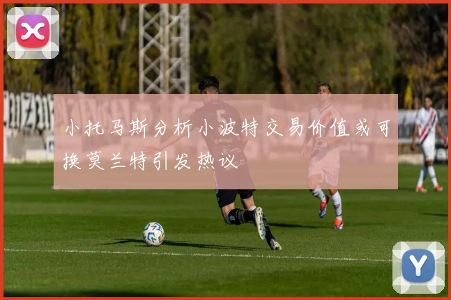 小托马斯分析小波特交易价值或可换莫兰特引发热议