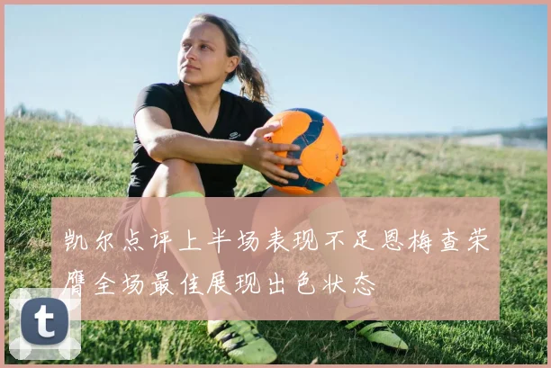 凯尔点评上半场表现不足恩梅查荣膺全场最佳展现出色状态