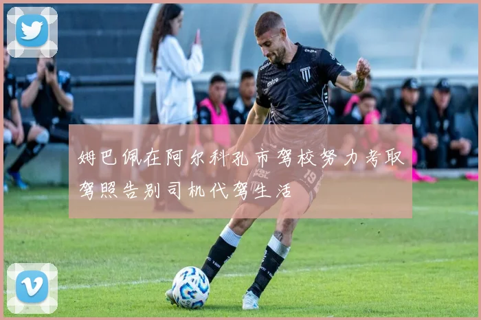 姆巴佩在阿尔科孔市驾校努力考取驾照告别司机代驾生活