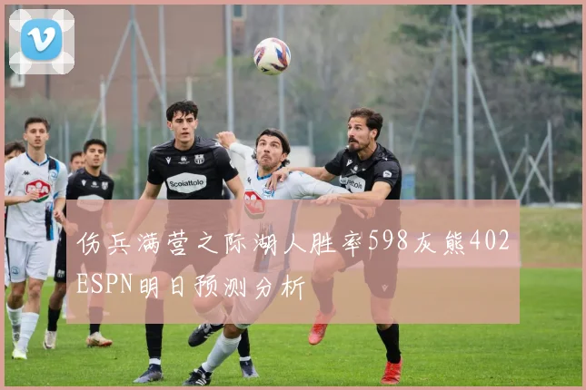 伤兵满营之际湖人胜率598灰熊402ESPN明日预测分析