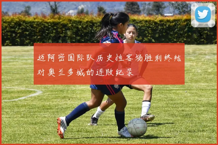 迈阿密国际队历史性客场胜利终结对奥兰多城的连败纪录