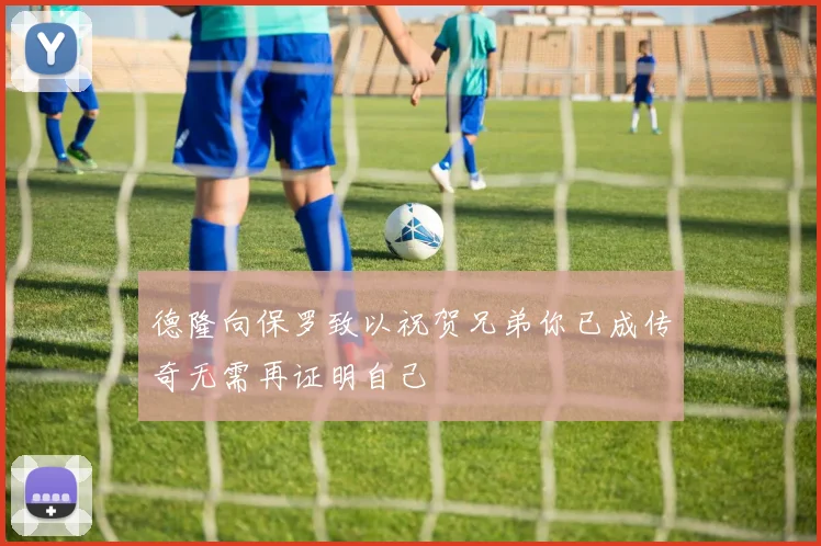 德隆向保罗致以祝贺兄弟你已成传奇无需再证明自己