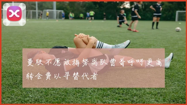 曼联不愿放梅努离队曹哥呼吁更高转会费以寻替代者
