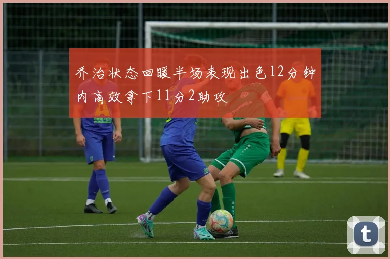 乔治状态回暖半场表现出色12分钟内高效拿下11分2助攻