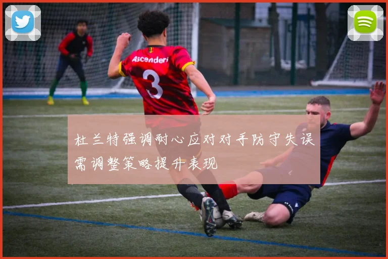杜兰特强调耐心应对对手防守失误需调整策略提升表现