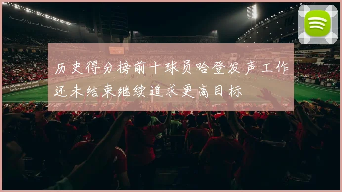 历史得分榜前十球员哈登发声工作还未结束继续追求更高目标